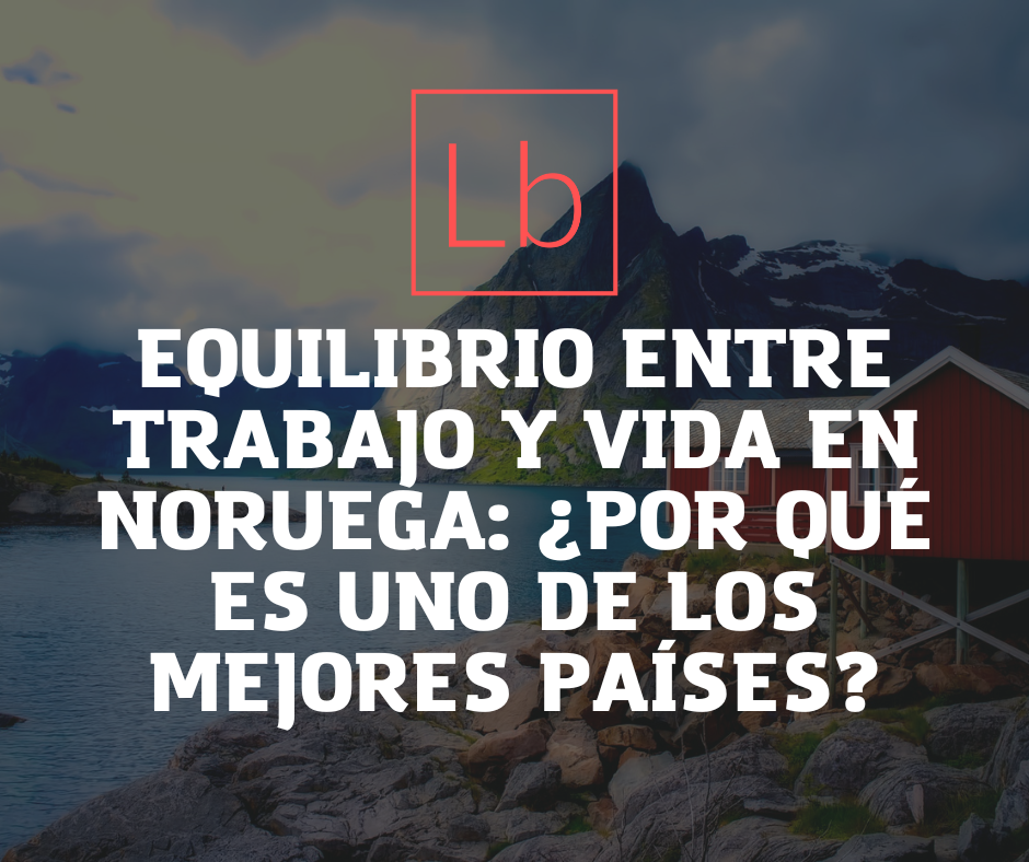 Equilibrio entre Trabajo y Vida en Noruega: ¿Por qué es uno de los Mejores Países?